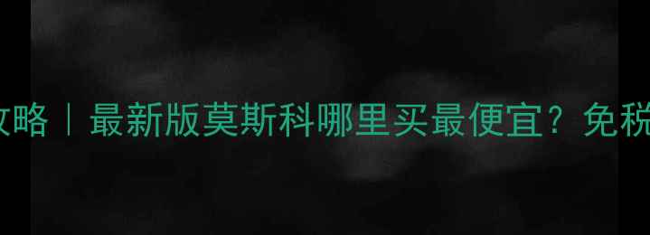 娇韵诗莫斯科价格攻略最新版莫斯科哪里买最便宜免税店专柜代购全对比