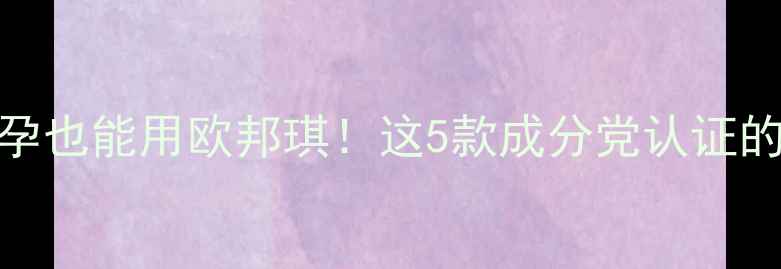 孕期护肤避坑指南怀孕也能用欧邦琪这5款成分党认证的孕妇专用护肤品测评分享