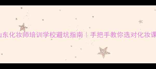 山东化妆师培训学校避坑指南手把手教你选对化妆课程