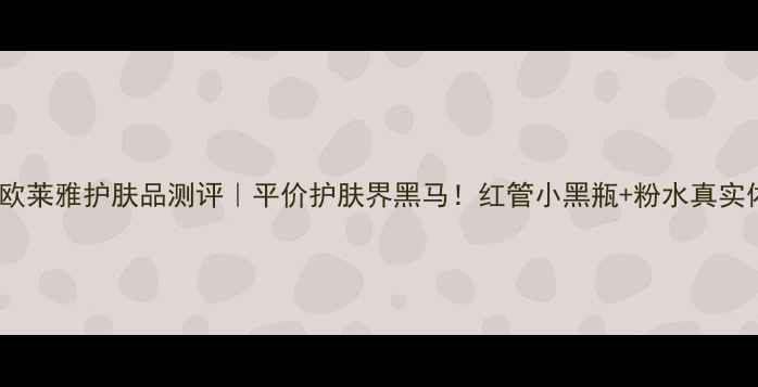 巴黎欧莱雅护肤品测评平价护肤界黑马红管小黑瓶粉水真实体验