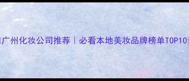 广州化妆公司推荐必看本地美妆品牌榜单TOP10