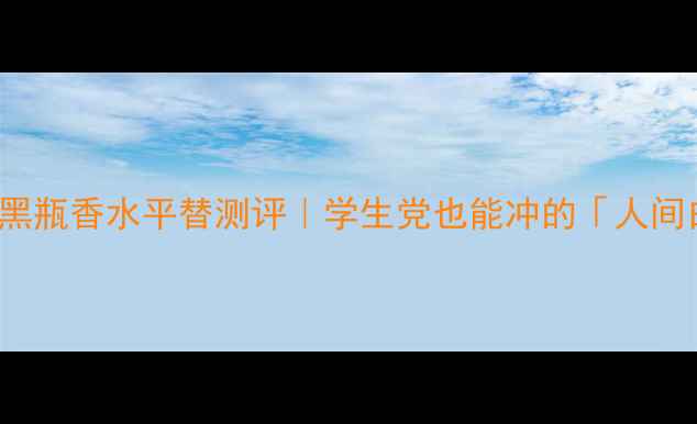 必入Chanel02小黑瓶香水平替测评学生党也能冲的人间白月光香氛攻略