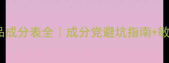 新手必看护肤品成分表全成分党避坑指南敏感肌推荐成分清单
