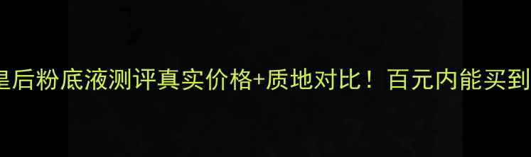 杜嘉班纳3号皇后粉底液测评真实价格质地对比百元内能买到的贵妇妆感