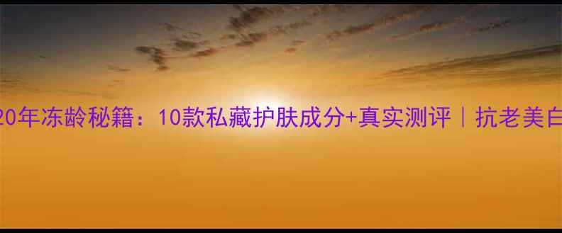 林依晨20年冻龄秘籍10款私藏护肤成分真实测评抗老美白全攻略