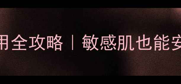 果酸护肤品避光使用全攻略敏感肌也能安心刷酸的正确姿势