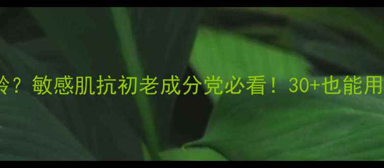 梦妆护肤品适合什么年龄敏感肌抗初老成分党必看30也能用的小众国货彩妆护肤全