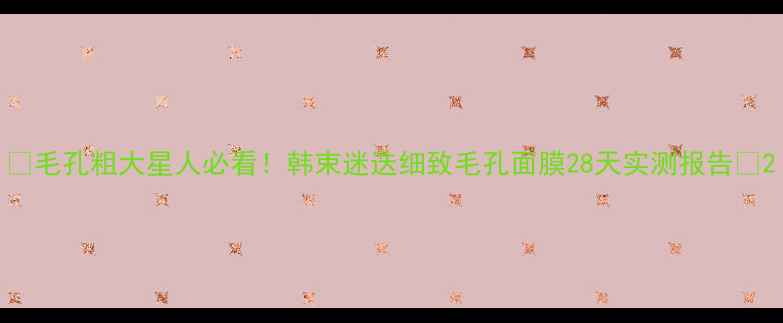 毛孔粗大星人必看韩束迷迭细致毛孔面膜28天实测报告