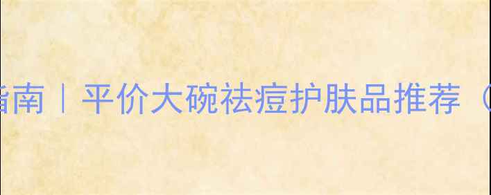 油痘肌急救指南平价大碗祛痘护肤品推荐附真实测评