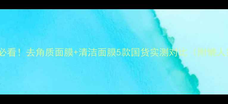 油皮混油皮必看去角质面膜清洁面膜5款国货实测对比附懒人抄作业攻略