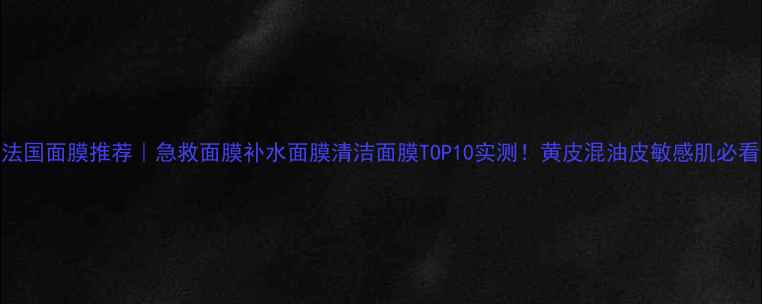 法国面膜推荐急救面膜补水面膜清洁面膜TOP10实测黄皮混油皮敏感肌必看