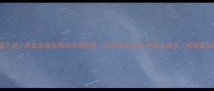 海蓝之谜小黑瓶面膜保姆级使用教程30天实测分享护肤步骤全附避雷指南