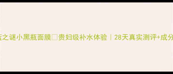 海蓝之谜小黑瓶面膜贵妇级补水体验28天真实测评成分党