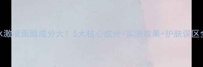澳洲冰激凌面膜成分大5大核心成分实测效果护肤误区全公开