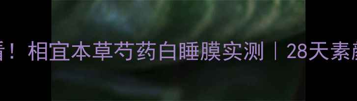 熬夜党必看相宜本草芍药白睡膜实测28天素颜开挂攻略