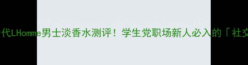 爆款平价替代LHomme男士淡香水测评学生党职场新人必入的社交加速器