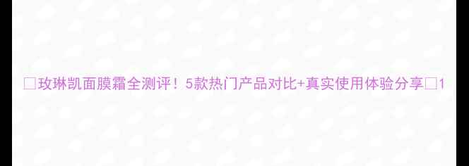 玫琳凯面膜霜全测评5款热门产品对比真实使用体验分享