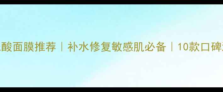 玻尿酸面膜推荐补水修复敏感肌必备10款口碑测评