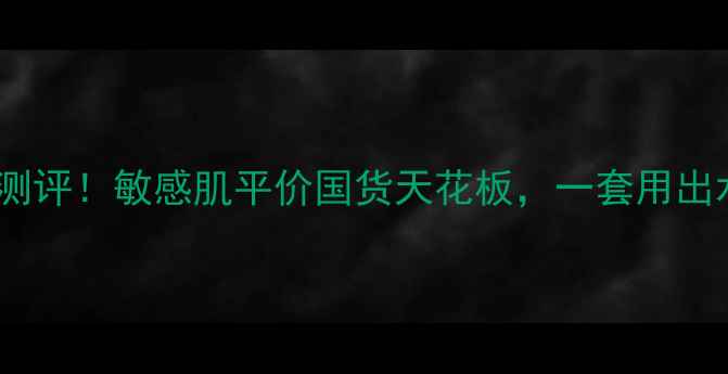 瑾泉补水系列测评敏感肌平价国货天花板一套用出水光肌的秘诀