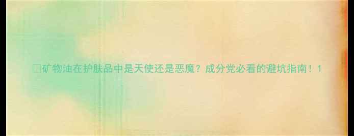 矿物油在护肤品中是天使还是恶魔成分党必看的避坑指南