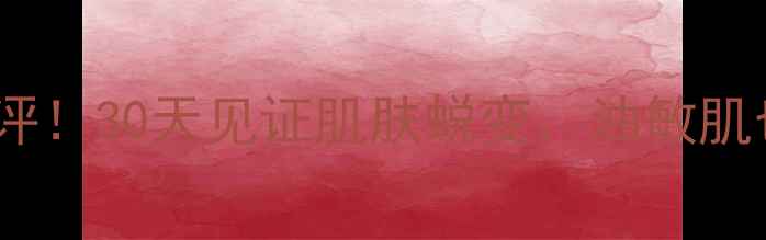 红萱护肤品真实测评30天见证肌肤蜕变油敏肌也能用全来了