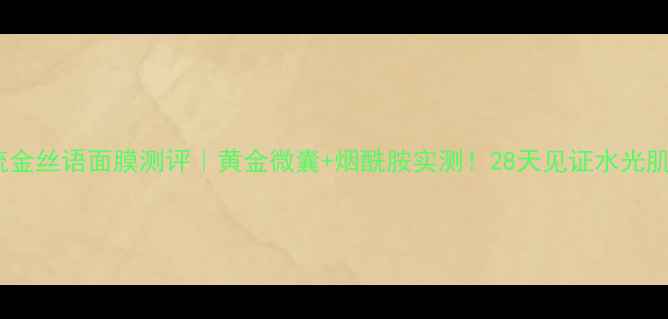 美即流金丝语面膜测评黄金微囊烟酰胺实测28天见证水光肌养成