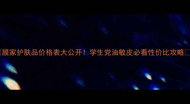 膜家护肤品价格表大公开学生党油敏皮必看性价比攻略