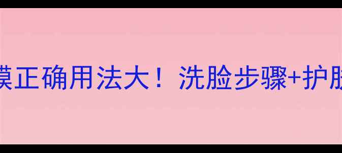 补水面膜正确用法大洗脸步骤护肤流程全