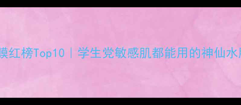 补水面膜红榜Top10学生党敏感肌都能用的神仙水膜清单