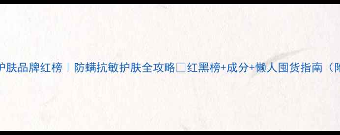 除螨护肤品牌红榜防螨抗敏护肤全攻略红黑榜成分懒人囤货指南附干货