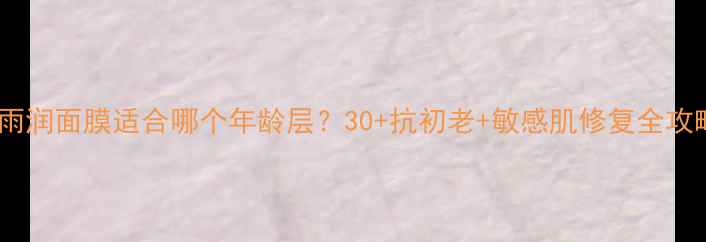 雨润面膜适合哪个年龄层30抗初老敏感肌修复全攻略