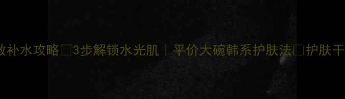 韩国面膜三部曲急救补水攻略3步解锁水光肌平价大碗韩系护肤法护肤干货韩系护肤面膜推荐
