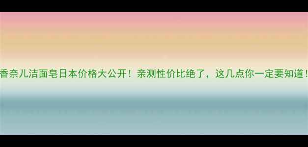 香奈儿洁面皂日本价格大公开亲测性价比绝了这几点你一定要知道