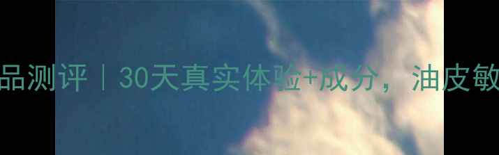 鱼子精华护肤品测评30天真实体验成分油皮敏感肌避雷指南