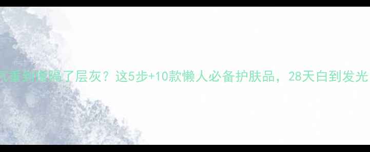 黄气重到像隔了层灰这5步10款懒人必备护肤品28天白到发光
