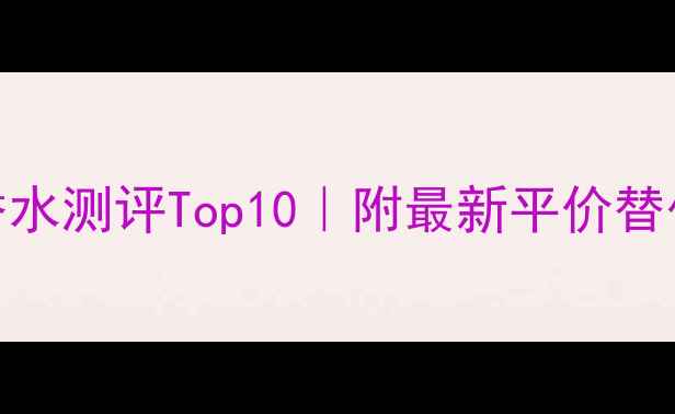 小苍兰香调香水测评Top10附最新平价替代款喷洒技巧