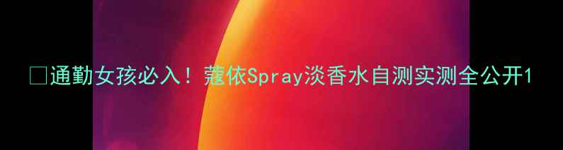 通勤女孩必入蔻依Spray淡香水自测实测全公开