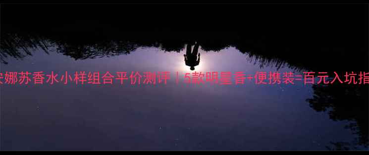 安娜苏香水小样组合平价测评5款明星香便携装百元入坑指南