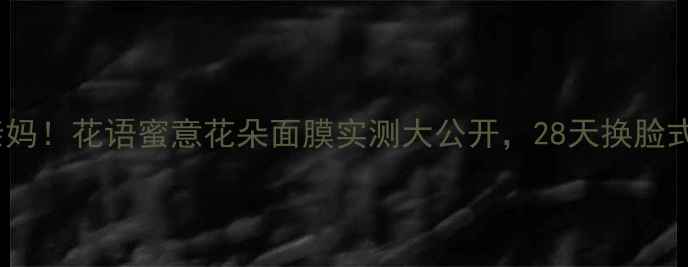 敏感肌亲妈花语蜜意花朵面膜实测大公开28天换脸式水光肌