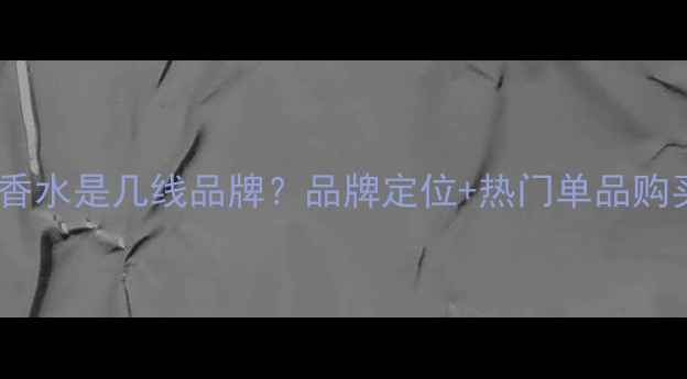 范思哲香水是几线品牌品牌定位热门单品购买指南