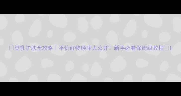 豆乳护肤全攻略平价好物顺序大公开新手必看保姆级教程