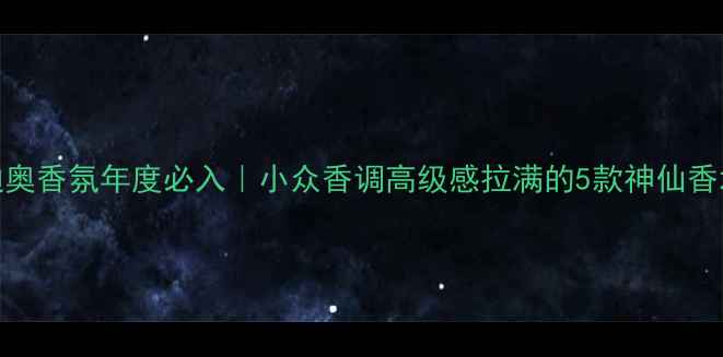 迪奥香氛年度必入小众香调高级感拉满的5款神仙香水