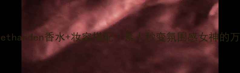 Elizabetharden香水妆容搭配素人秒变氛围感女神的万能公式