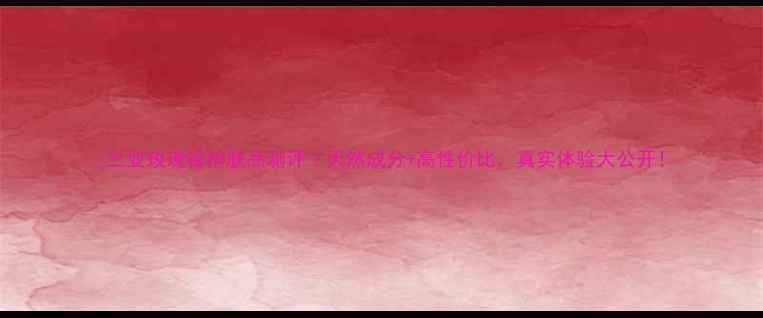 三亚玫瑰谷护肤品测评天然成分高性价比真实体验大公开