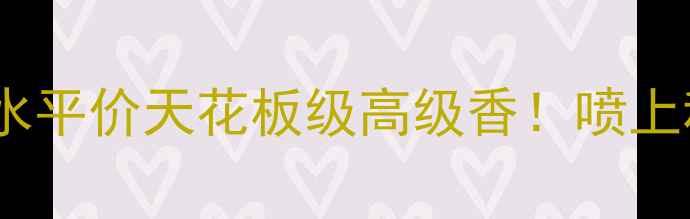必入雅顿倾情香水平价天花板级高级香喷上秒变白月光斩男香