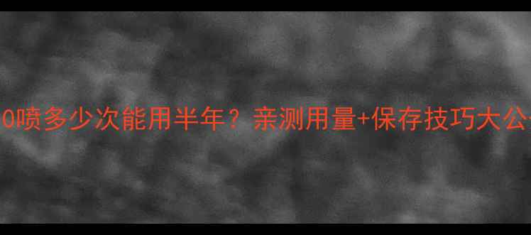迪奥50喷多少次能用半年亲测用量保存技巧大公开