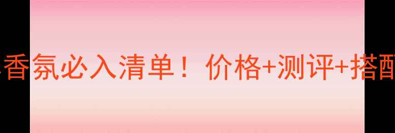 迪奥香水花样香氛必入清单价格测评搭配指南全公开
