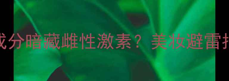 警惕这些护肤成分暗藏雌性激素美妆避雷指南安全成分清单