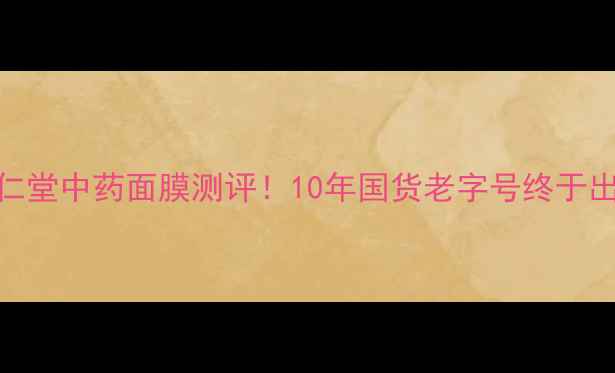 北京同仁堂中药面膜测评10年国货老字号终于出新品了