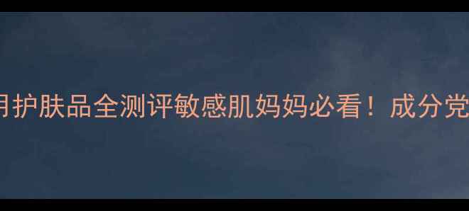 四月天孕妇可用护肤品全测评敏感肌妈妈必看成分党深度禁忌清单